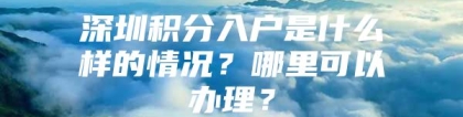 深圳积分入户是什么样的情况？哪里可以办理？