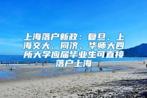 上海落户新政：复旦、上海交大、同济、华师大四所大学应届毕业生可直接落户上海