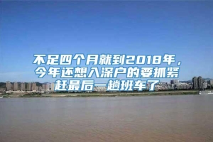 不足四个月就到2018年，今年还想入深户的要抓紧赶最后一趟班车了