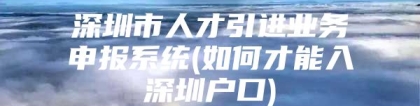 深圳市人才引进业务申报系统(如何才能入深圳户口)