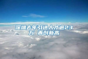 深圳去年引进人才逾23万 再创新高