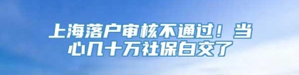 上海落户审核不通过！当心几十万社保白交了