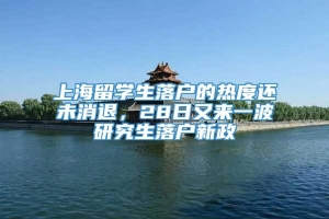 上海留学生落户的热度还未消退，28日又来一波研究生落户新政