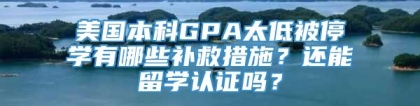 美国本科GPA太低被停学有哪些补救措施？还能留学认证吗？