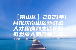 【南山区】2021年1月批次南山区新引进人才租房和生活补贴拟发放人员名单公示