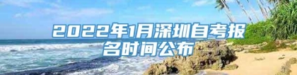 2022年1月深圳自考报名时间公布