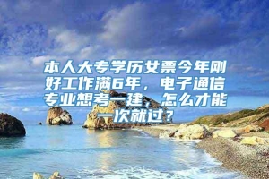 本人大专学历女票今年刚好工作满6年，电子通信专业想考一建，怎么才能一次就过？