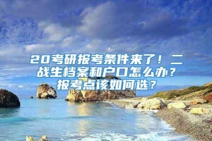 20考研报考条件来了！二战生档案和户口怎么办？报考点该如何选？