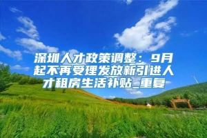 深圳人才政策调整：9月起不再受理发放新引进人才租房生活补贴_重复