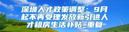 深圳人才政策调整：9月起不再受理发放新引进人才租房生活补贴_重复