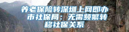 养老保险转深圳上网即办 市社保局：无需频繁转移社保关系