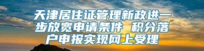 天津居住证管理新政进一步放宽申请条件 积分落户申报实现网上受理