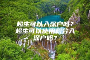 超生可以入深户吗？超生可以使用积分入深户吗？