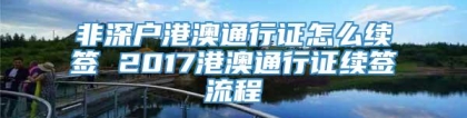 非深户港澳通行证怎么续签 2017港澳通行证续签流程