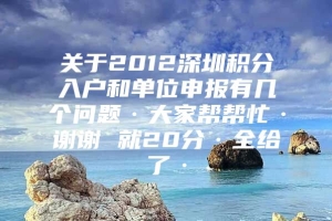 关于2012深圳积分入户和单位申报有几个问题·大家帮帮忙·谢谢 就20分·全给了·