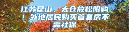 江苏昆山、太仓放松限购！外地居民购买首套房不需社保