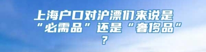 上海户口对沪漂们来说是“必需品”还是“奢侈品”？