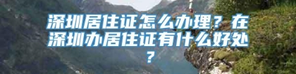 深圳居住证怎么办理？在深圳办居住证有什么好处？