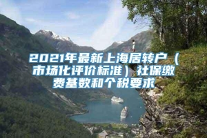 2021年最新上海居转户（市场化评价标准）社保缴费基数和个税要求