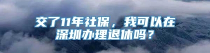 交了11年社保，我可以在深圳办理退休吗？