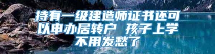 持有一级建造师证书还可以申办居转户 孩子上学不用发愁了