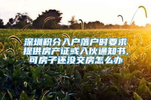 深圳积分入户落户时要求提供房产证或入伙通知书,可房子还没交房怎么办