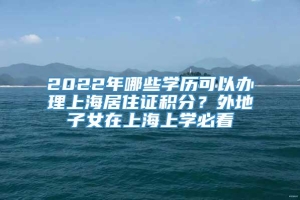 2022年哪些学历可以办理上海居住证积分？外地子女在上海上学必看