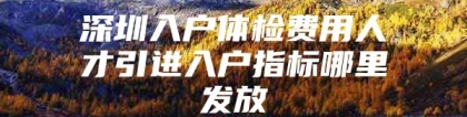 深圳入户体检费用人才引进入户指标哪里发放