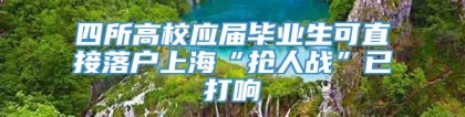 四所高校应届毕业生可直接落户上海“抢人战”已打响