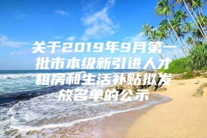 关于2019年9月第一批市本级新引进人才租房和生活补贴拟发放名单的公示