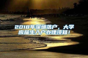 2018年深圳落户，大学应届生入户办理须知！