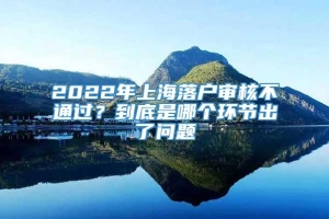 2022年上海落户审核不通过？到底是哪个环节出了问题