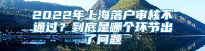 2022年上海落户审核不通过？到底是哪个环节出了问题