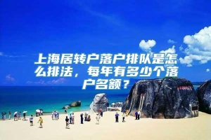 上海居转户落户排队是怎么排法，每年有多少个落户名额？