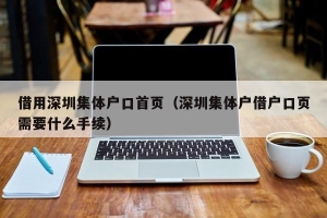 借用深圳集体户口首页（深圳集体户借户口页需要什么手续）