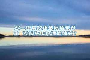 双一流高校逐步停招专升本 专科生上升通道缩窄？