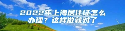 2022年上海居住证怎么办理？这样做就对了