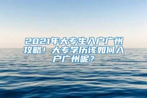 2021年大专生入户广州攻略！大专学历该如何入户广州呢？