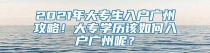 2021年大专生入户广州攻略！大专学历该如何入户广州呢？