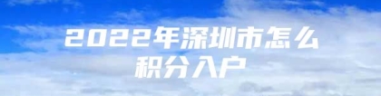 2022年深圳市怎么积分入户