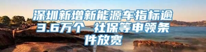 深圳新增新能源车指标逾3.6万个 社保等申领条件放宽