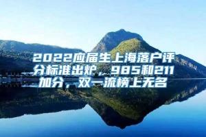 2022应届生上海落户评分标准出炉，985和211加分，双一流榜上无名