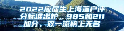 2022应届生上海落户评分标准出炉，985和211加分，双一流榜上无名