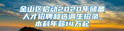 金山区启动2020年储备人才招聘和选调生招录，本科年薪14万起