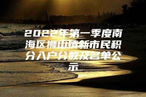 2022年第一季度南海区狮山镇新市民积分入户分数及名单公示