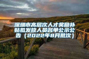 深圳市高层次人才奖励补贴拟发放人员名单公示公告（2022年8月批次）