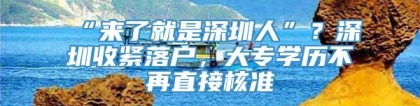 “来了就是深圳人”？深圳收紧落户，大专学历不再直接核准