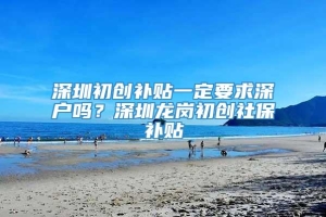 深圳初创补贴一定要求深户吗？深圳龙岗初创社保补贴