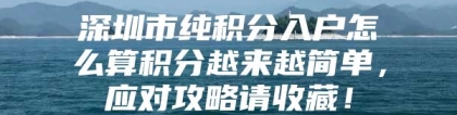 深圳市纯积分入户怎么算积分越来越简单，应对攻略请收藏！