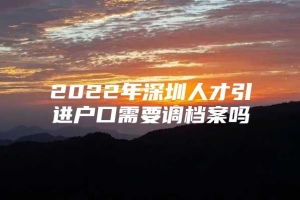 2022年深圳人才引进户口需要调档案吗